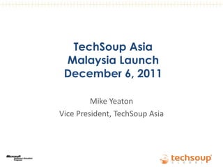 TechSoup Asia
 Malaysia Launch
 December 6, 2011

         Mike Yeaton
Vice President, TechSoup Asia

   September 7, 2011
 