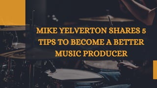 MIKE YELVERTON SHARES 5
TIPS TO BECOME A BETTER
MUSIC PRODUCER
 