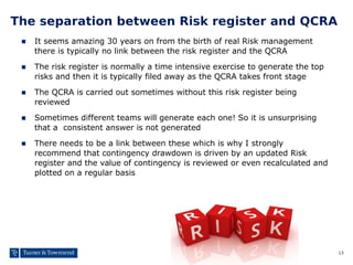 13
The separation between Risk register and QCRA
■ It seems amazing 30 years on from the birth of real Risk management
the...