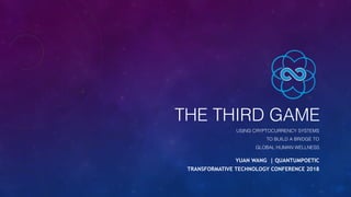 THE THIRD GAME
USING CRYPTOCURRENCY SYSTEMS
TO BUILD A BRIDGE TO
GLOBAL HUMAN WELLNESS 
YUAN WANG | QUANTUMPOETIC
TRANSFORMATIVE TECHNOLOGY CONFERENCE 2018
 