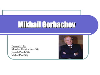 Mikhail Gorbachev Presented By : Mandar Pandeshwar(34) Jayesh Parab(35) Vishal Pasi(36) 