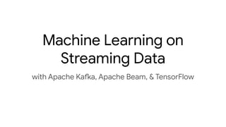 Machine Learning on
Streaming Data
with Apache Kafka, Apache Beam, & TensorFlow
 