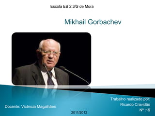 Escola EB 2,3/S de Mora



                               Mikhail Gorbachev




                                                  Trabalho realizado por:
                                                       Ricardo Cravidão
Docente: Vicência Magalhães
                                                                   Nº :19
                                   2011/2012
 