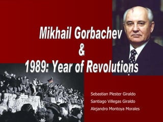 Mikhail Gorbachev  &  1989: Year of Revolutions Sebastian Plester Giraldo Santiago Villegas Giraldo Alejandro Montoya Morales 