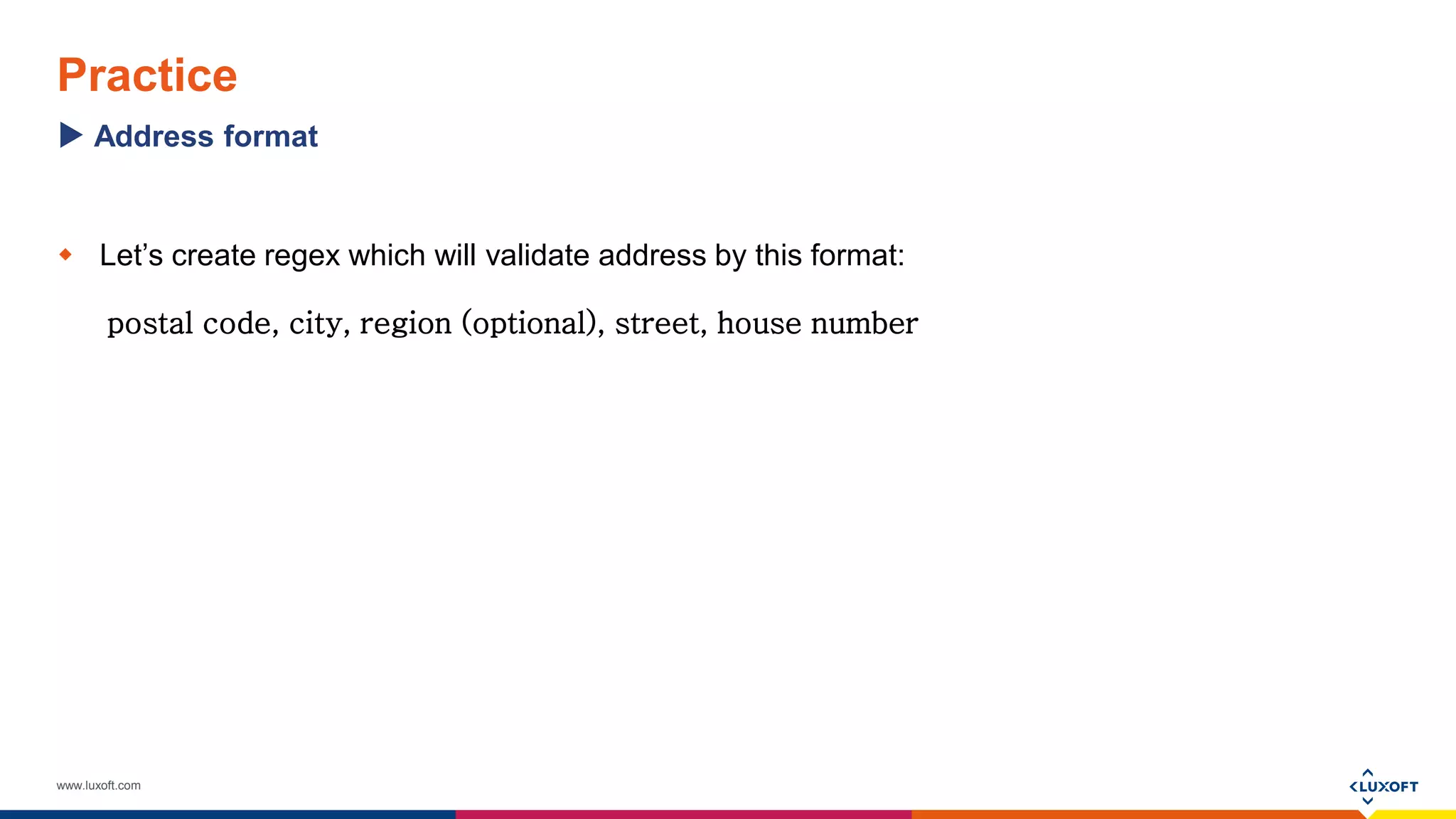www.luxoft.com
Practice
 Let’s create regex which will validate address by this format:
postal code, city, region (optional), street, house number
Address format
 