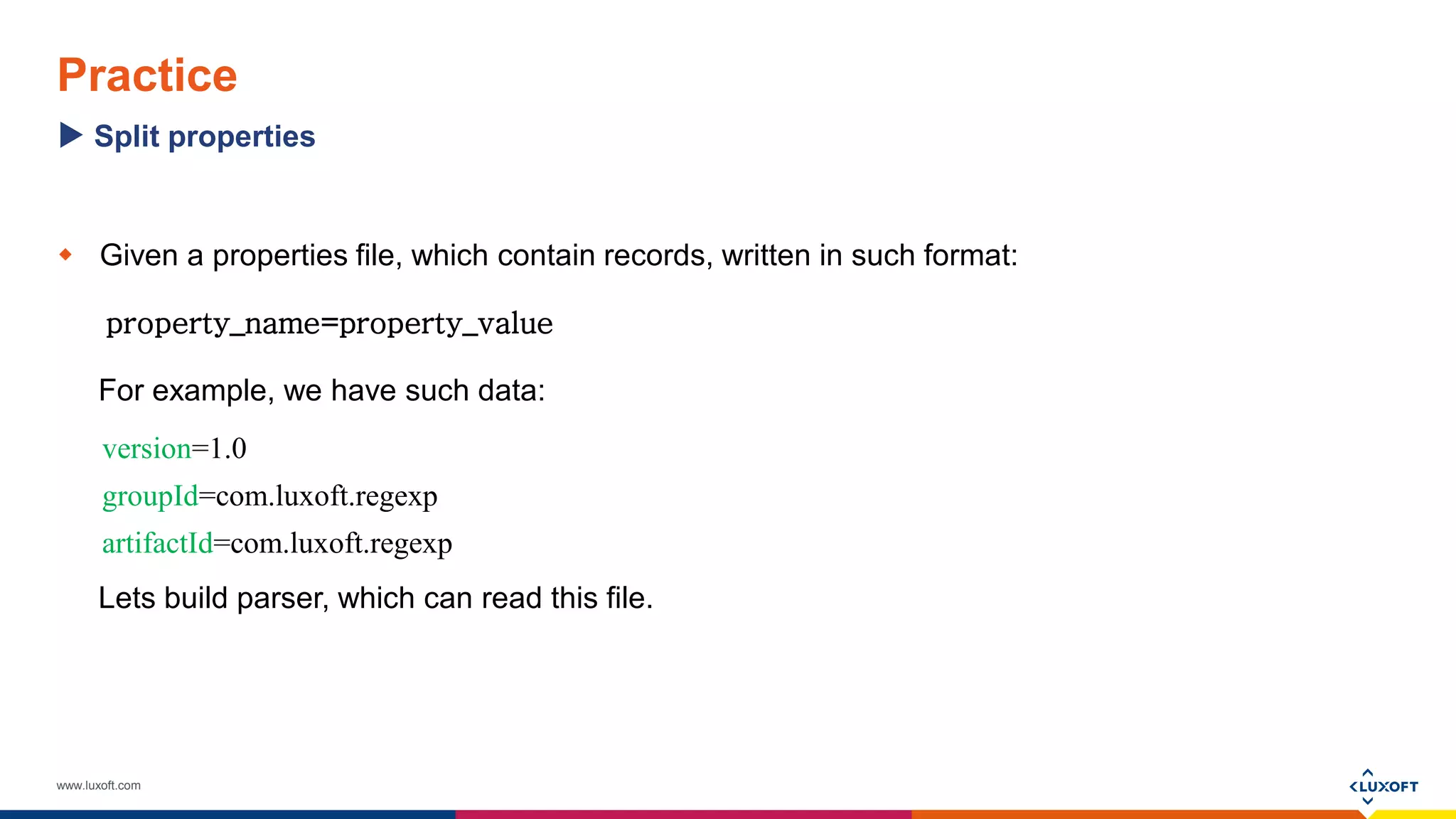 www.luxoft.com
Practice
 Given a properties file, which contain records, written in such format:
property_name=property_value
For example, we have such data:
version=1.0
groupId=com.luxoft.regexp
artifactId=com.luxoft.regexp
Lets build parser, which can read this file.
Split properties
 
