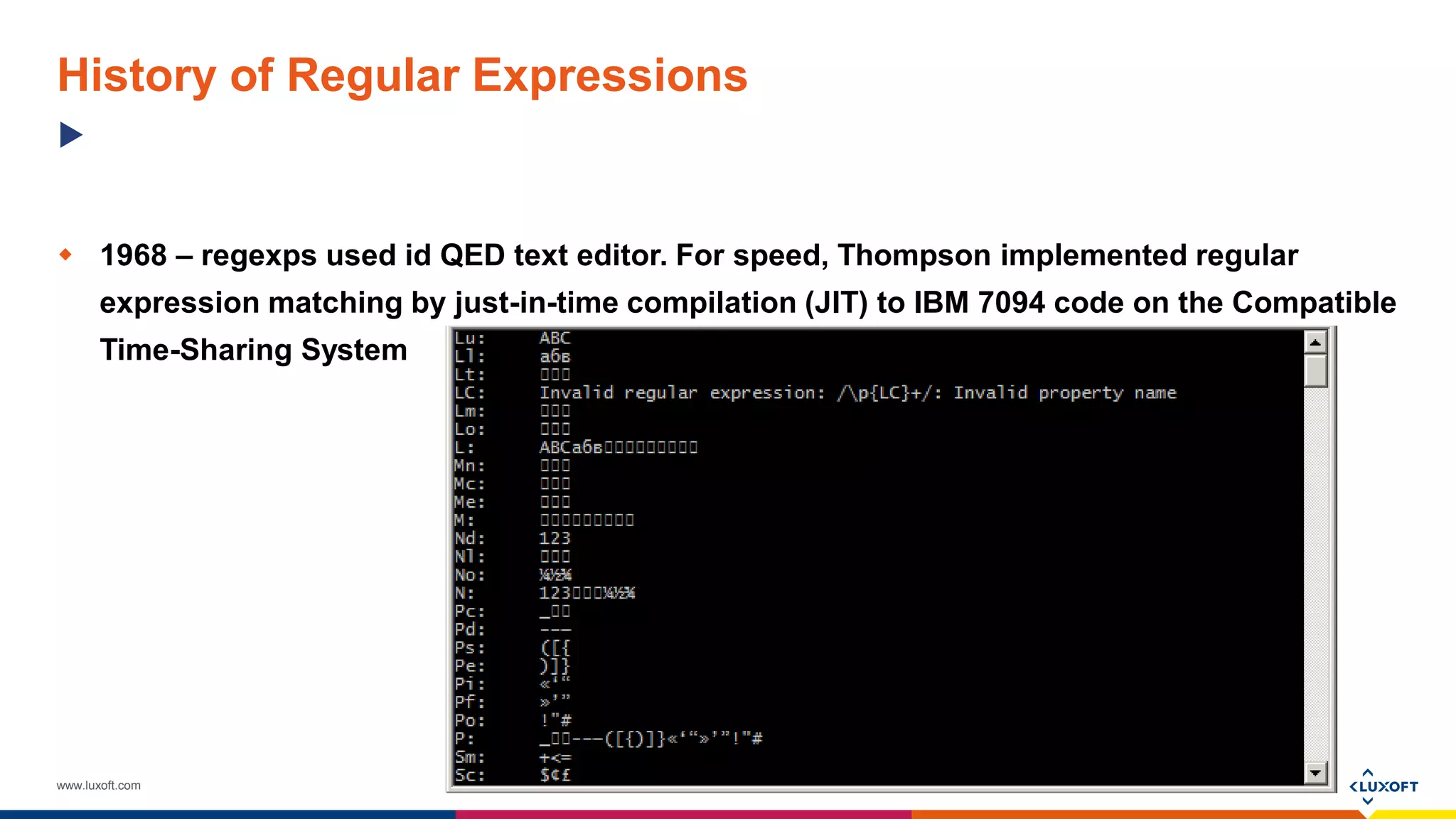 www.luxoft.com
History of Regular Expressions
 1968 – regexps used id QED text editor. For speed, Thompson implemented regular
expression matching by just-in-time compilation (JIT) to IBM 7094 code on the Compatible
Time-Sharing System
 