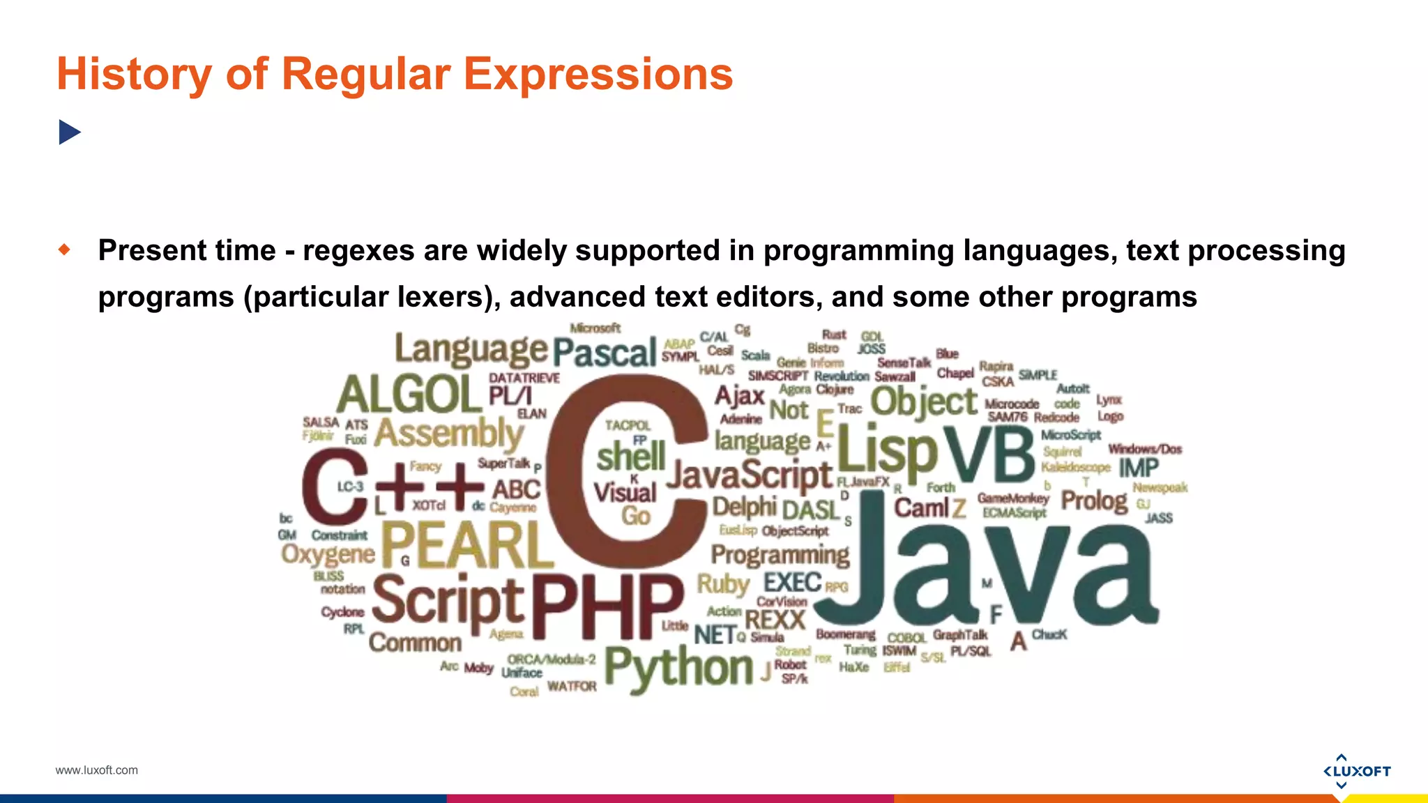 www.luxoft.com
History of Regular Expressions
 Present time - regexes are widely supported in programming languages, text processing
programs (particular lexers), advanced text editors, and some other programs
 