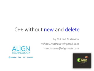C++ without new and delete
by Mikhail Matrosov
mikhail.matrosov@gmail.com
mmatrosov@aligntech.com
 