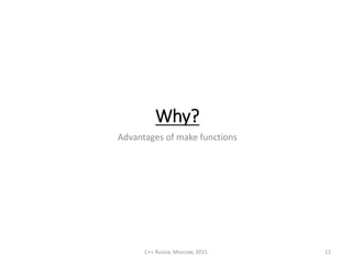 Why?
Advantages of make functions
C++ Russia, Moscow, 2015 12
 