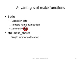 Advantages of make functions
• Both:
– Exception safe
– No type name duplication
– Symmetry
• std::make_shared:
– Single memory allocation
C++ Russia, Moscow, 2015 18
 