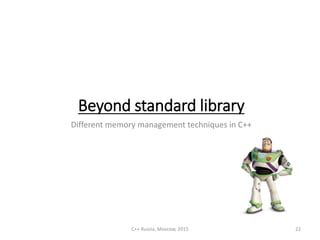 Beyond standard library
Different memory management techniques in C++
C++ Russia, Moscow, 2015 22
 
