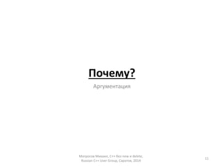 Почему? 
Аргументация 
Матросов Михаил, С++ без new и delete, 
Russian C++ User Group, Саратов, 2014 
11 
 