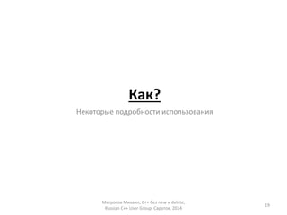 Как? 
Некоторые подробности использования 
Матросов Михаил, С++ без new и delete, 
Russian C++ User Group, Саратов, 2014 
19 
 