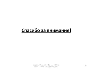 Спасибо за внимание! 
Матросов Михаил, С++ без new и delete, 
Russian C++ User Group, Саратов, 2014 
29 
 