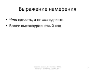 Выражение намерения 
• Что сделать, а не как сделать 
• Более высокоуровневый код 
Матросов Михаил, С++ без new и delete, 
Russian C++ User Group, Саратов, 2014 
32 
 