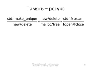 Память – ресурс 
std∷make_unique 
new/delete 
= 
new/delete 
malloc/free 
= 
std∷fstream 
fopen/fclose 
Матросов Михаил, С++ без new и delete, 
Russian C++ User Group, Саратов, 2014 
33 
