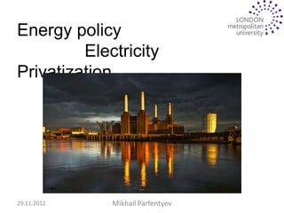 Energy policy
         Electricity
Privatization


                   UK




29.11.2012   Mikhail Parfentyev
 