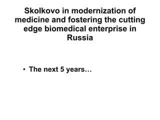 Skolkovo in modernization of medicine and fostering the cutting edge biomedical enterprise in Russia ,[object Object]