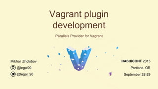 Vagrant plugin
development
Parallels Provider for Vagrant
@legal90
@legal_90
Mikhail Zholobov HASHICONF 2015
Portland, OR
September 28-29
 