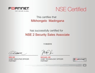 NSE Certified
has successfully certiﬁed for
This certiﬁes that
MICHAEL XIE
CHIEF TECHNOLOGY OFFICER
FORTINET
KEN XIE
CHIEF EXECUTIVE OFFICER
FORTINET Network Security Expert Program
Mikhongelo Madingana
NSE 2 Security Sales Associate
11/30/2016
 