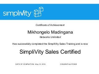 Certificate of Achievement
Mikhongelo Madingana
Networks Unlimited
Has successfully completed the SimpliVity Sales Training and is now
SimpliVity Sales Certified
DATE OF COMPLETION: May 10, 2016 CONGRATULATIONS!
 