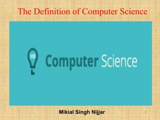 1
The Definition of Computer Science
Mikial Singh Nijjar
 