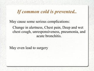 If common cold is prevented..
May cause some serious complications:
 Change in alertness, Chest pain, Deep and wet
 chest cough, unresponsiveness, pneumonia, and
                acute bronchitis.


May even lead to surgery
 