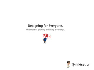 Designing for Everyone.
The craft of picking or killing a concept.




                                             @mikisetlur
 