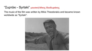 “Συρτάκι - Syrtaki” μουσική:Μίκης Θεοδωράκης
The music of the film was written by Mikis Theodorakis and became known
worldwide as "Syrtaki".
 