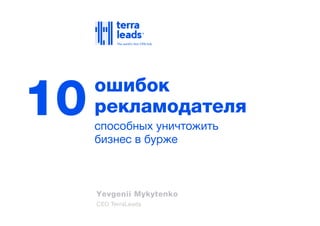 Yevgenii Mykytenko
CEO TerraLeads
способных уничтожить
бизнес в бурже
ошибок
рекламодателя10
 