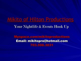 Mikito of Hilton Productions   Your Nightlife & Events Hook Up Myspace.com/mikitoproductions Email: mikitopro@hotmail.com 703.598.3031 