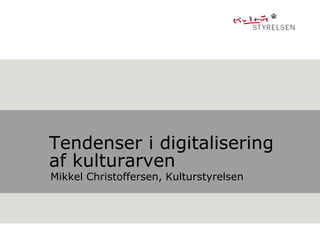 Tendenser i digitalisering
af kulturarven
Mikkel Christoffersen, Kulturstyrelsen
 
