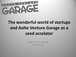 The wonderful world of startups and Aalto Venture Garage as a seed accelator Aalto Venture Garage Ville Simola 