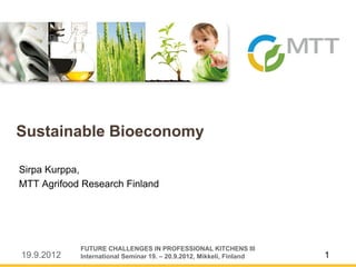 19.9.2012 1
Sirpa Kurppa,
MTT Agrifood Research Finland
Sustainable Bioeconomy
FUTURE CHALLENGES IN PROFESSIONAL KITCHENS III
International Seminar 19. – 20.9.2012, Mikkeli, Finland
 