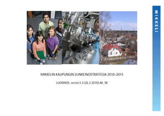 MIKKELIN KAUPUNGIN ELINKEINOSTRATEGIA 2010–2015

        LUONNOS, versio 5.3 (26.3.2010) AK, SK
 