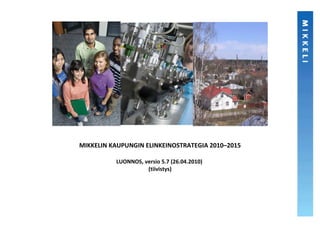 MIKKELIN KAUPUNGIN ELINKEINOSTRATEGIA 2010–2015

          LUONNOS, versio 5.7 (26.04.2010)
                    (tiivistys)
 