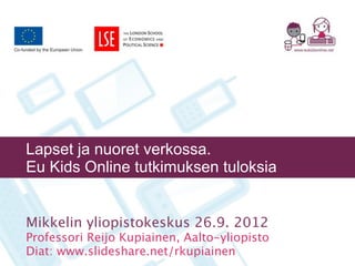 Lapset ja nuoret verkossa.
Eu Kids Online tutkimuksen tuloksia


Mikkelin yliopistokeskus 26.9. 2012
Professori Reijo Kupiainen, Aalto-yliopisto
Diat: www.slideshare.net/rkupiainen
 