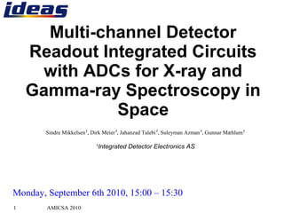 AMICSA 20101
Multi-channel Detector
Readout Integrated Circuits
with ADCs for X-ray and
Gamma-ray Spectroscopy in
Space
Sindre Mikkelsen1
, Dirk Meier1
, Jahanzad Talebi1
, Suleyman Azman1
, Gunnar Mæhlum1
1
Integrated Detector Electronics AS
Monday, September 6th 2010, 15:00 – 15:30
 