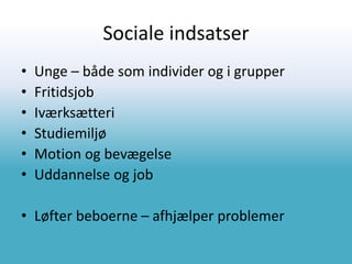 Sociale indsatser
• Unge – både som individer og i grupper
• Fritidsjob
• Iværksætteri
• Studiemiljø
• Motion og bevægelse
• Uddannelse og job
• Løfter beboerne – afhjælper problemer
 