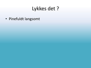 Lykkes det ?
• Pinefuldt langsomt
 