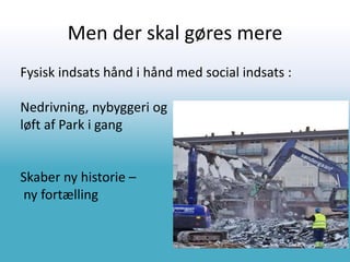 Men der skal gøres mere
Fysisk indsats hånd i hånd med social indsats :
Nedrivning, nybyggeri og
løft af Park i gang
Skaber ny historie –
ny fortælling
 