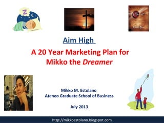 Aim High
A 20 Year Marketing Plan for
Mikko the Dreamer
Mikko M. Estolano
Ateneo Graduate School of Business
July 2013
http://mikkoestolano.blogspot.com
 