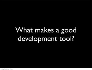 What makes a good
                           development tool?


Friday, November 4, 2011
 