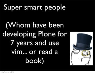 Super smart people

    (Whom have been
   developing Plone for
     7 years and use
     vim... or read a
          book)
Friday, November 4, 2011
 