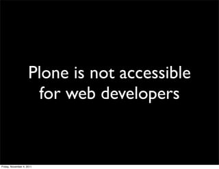 Plone is not accessible
                      for web developers


Friday, November 4, 2011
 
