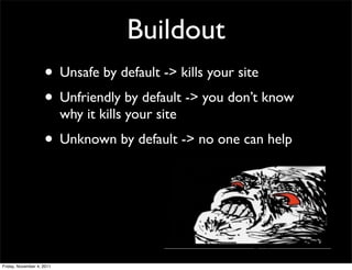 Buildout
                    • Unsafe by default -> kills your site
                    • Unfriendly by default -> you don’t know
                           why it kills your site
                    • Unknown by default -> no one can help



Friday, November 4, 2011
 