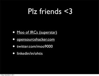 Plz friends <3

                    • Moo of IRCs (superstar)
                    • opensourcehacker.com
                    • twitter.com/moo9000
                    • linkedin/in/ohtis

Friday, November 4, 2011
 