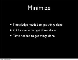 Minimize

                    • Knowledge needed to get things done
                    • Clicks needed to get things done
                    • Time needed to get things done



Friday, November 4, 2011
 
