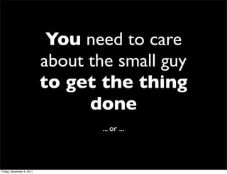 You need to care
                           about the small guy
                           to get the thing
                                 done
                                   ... or ...




Friday, November 4, 2011
 